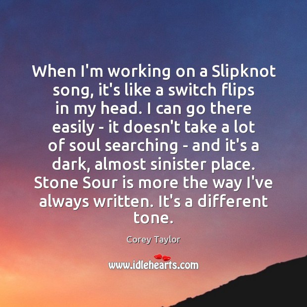 When I’m working on a Slipknot song, it’s like a switch flips Corey Taylor Picture Quote