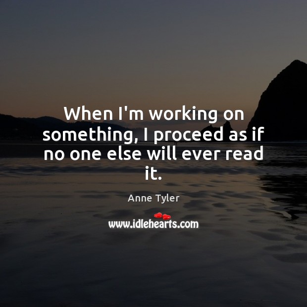 When I’m working on something, I proceed as if no one else will ever read it. Anne Tyler Picture Quote