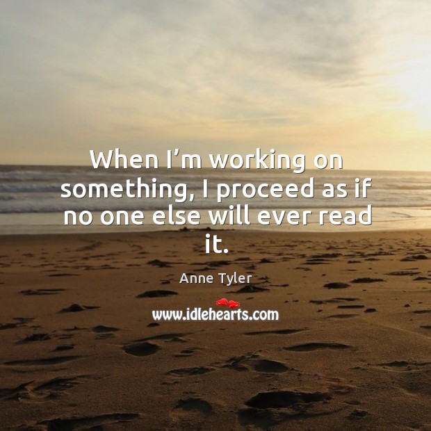 When I’m working on something, I proceed as if no one else will ever read it. Anne Tyler Picture Quote