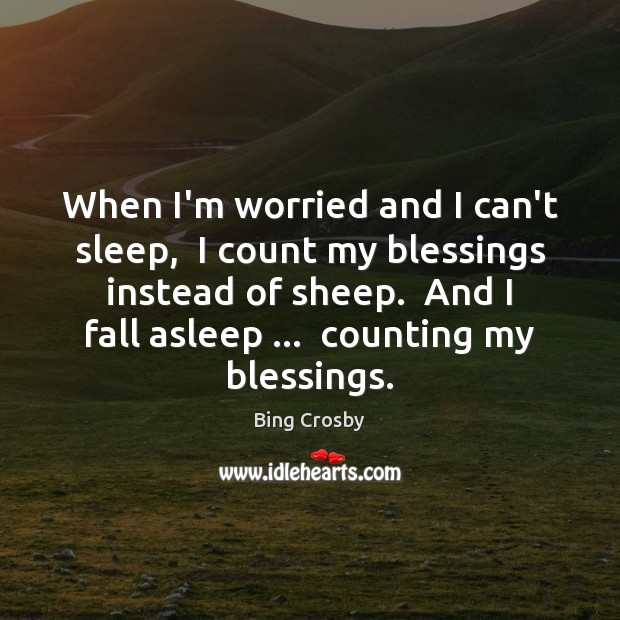 When I’m worried and I can’t sleep,  I count my blessings instead Bing Crosby Picture Quote