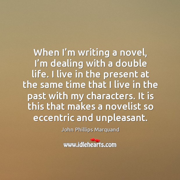 When I’m writing a novel, I’m dealing with a double life. I live in the present at the same time that John Phillips Marquand Picture Quote