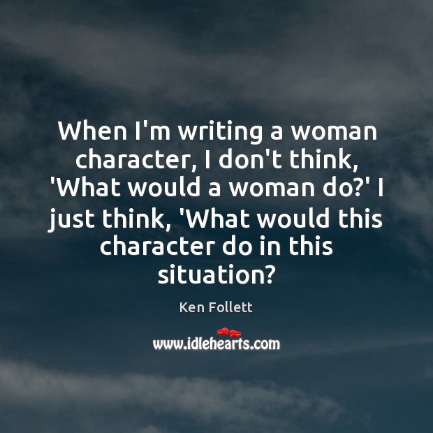 When I’m writing a woman character, I don’t think, ‘What would a Ken Follett Picture Quote