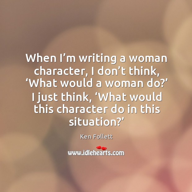 When I’m writing a woman character, I don’t think, ‘what would a woman do?’ I just think Ken Follett Picture Quote