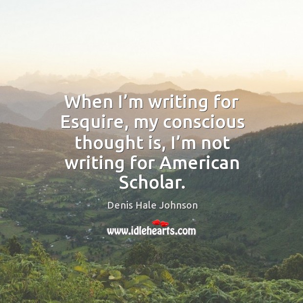 When I’m writing for esquire, my conscious thought is, I’m not writing for american scholar. Denis Hale Johnson Picture Quote