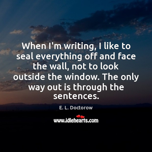 When I’m writing, I like to seal everything off and face the E. L. Doctorow Picture Quote