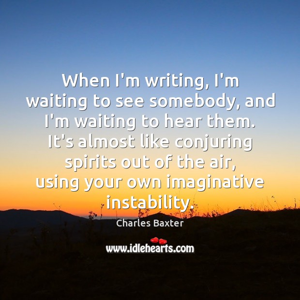When I’m writing, I’m waiting to see somebody, and I’m waiting to Charles Baxter Picture Quote