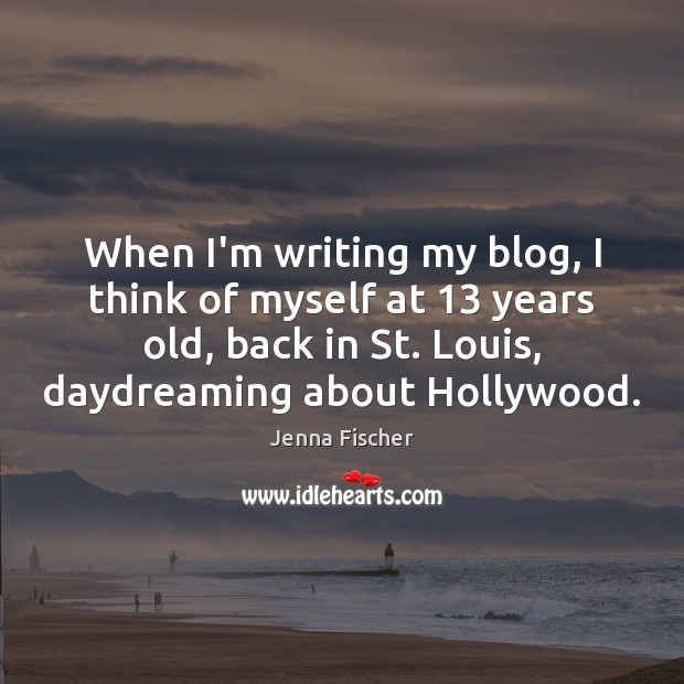 When I’m writing my blog, I think of myself at 13 years old, 