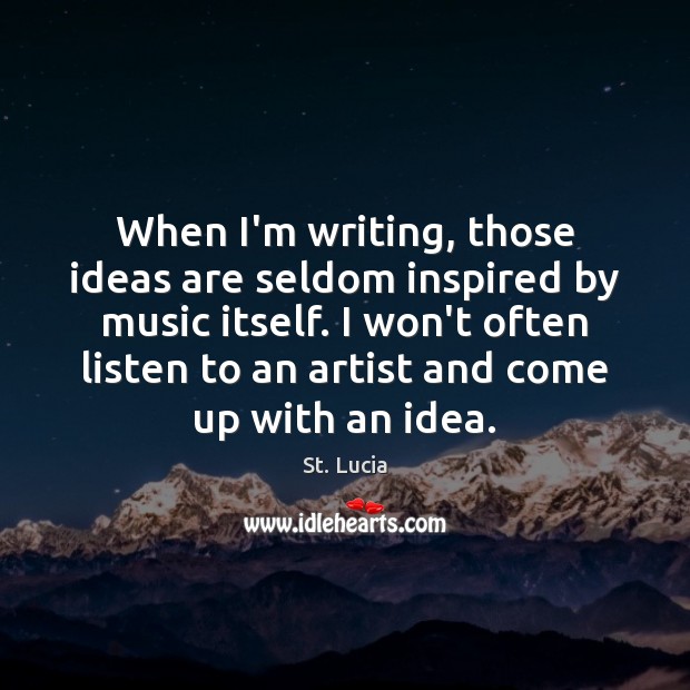 When I’m writing, those ideas are seldom inspired by music itself. I St. Lucia Picture Quote