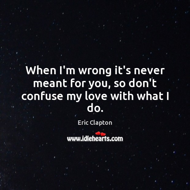 When I’m wrong it’s never meant for you, so don’t confuse my love with what I do. Image