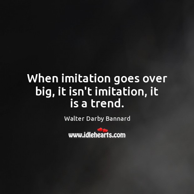 When imitation goes over big, it isn’t imitation, it is a trend. Walter Darby Bannard Picture Quote