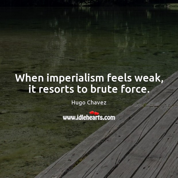 When imperialism feels weak, it resorts to brute force. Hugo Chavez Picture Quote