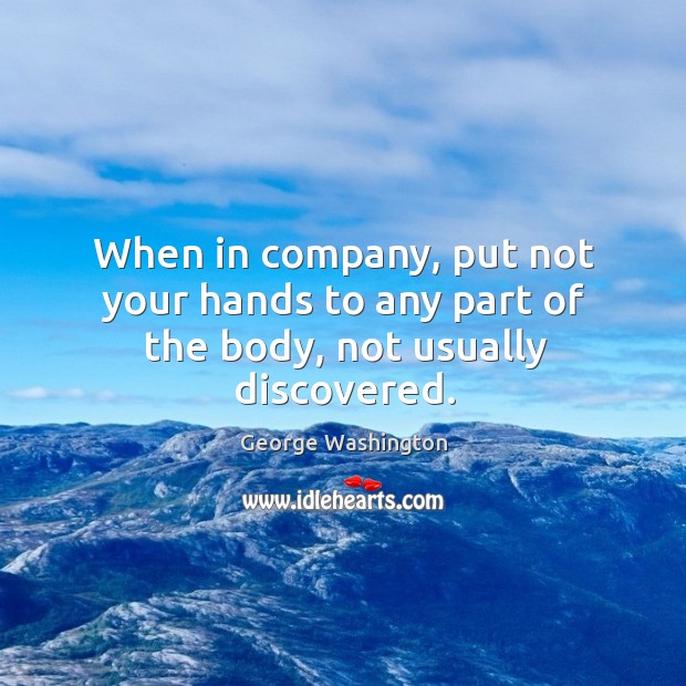 When in company, put not your hands to any part of the body, not usually discovered. George Washington Picture Quote