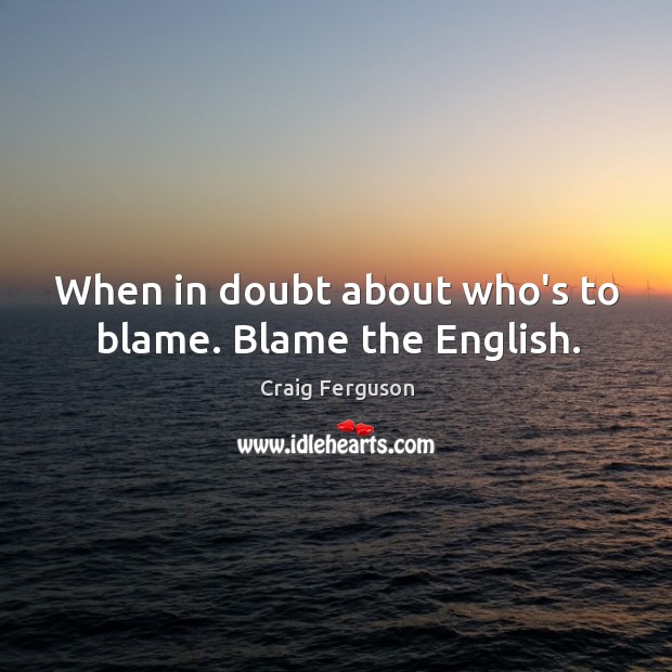 When in doubt about who’s to blame. Blame the English. Craig Ferguson Picture Quote