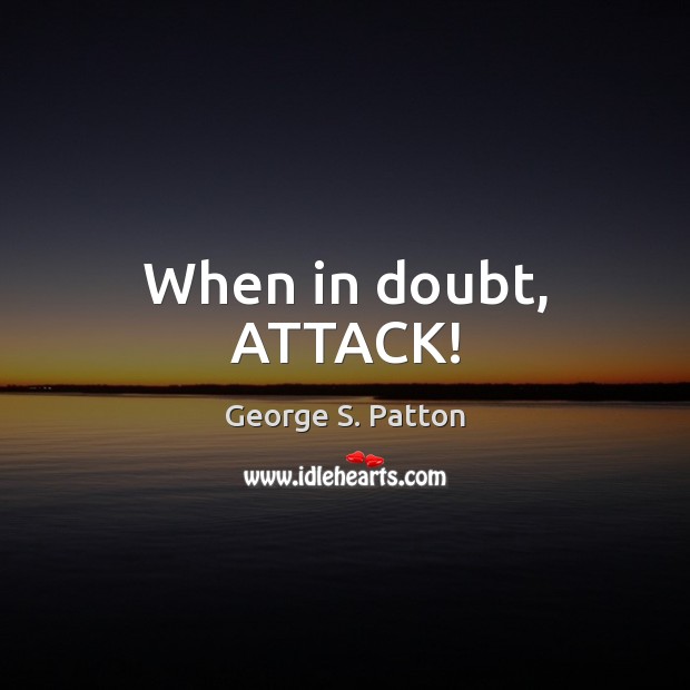 When in doubt, ATTACK! George S. Patton Picture Quote
