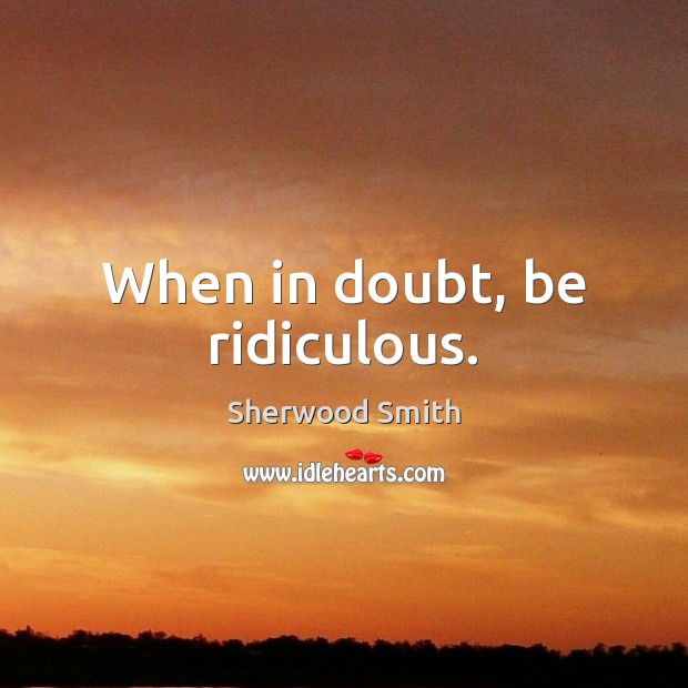 When in doubt, be ridiculous. Sherwood Smith Picture Quote