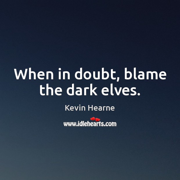 When in doubt, blame the dark elves. Kevin Hearne Picture Quote