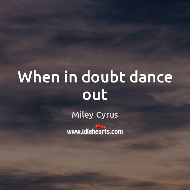 When in doubt dance out Miley Cyrus Picture Quote