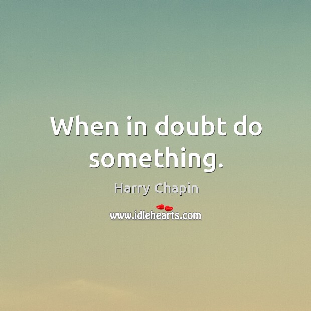 When in doubt do something. Image