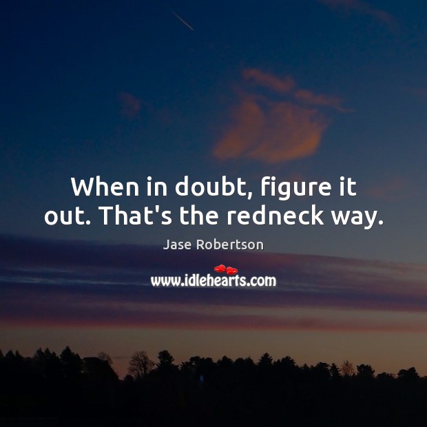 When in doubt, figure it out. That’s the redneck way. Jase Robertson Picture Quote