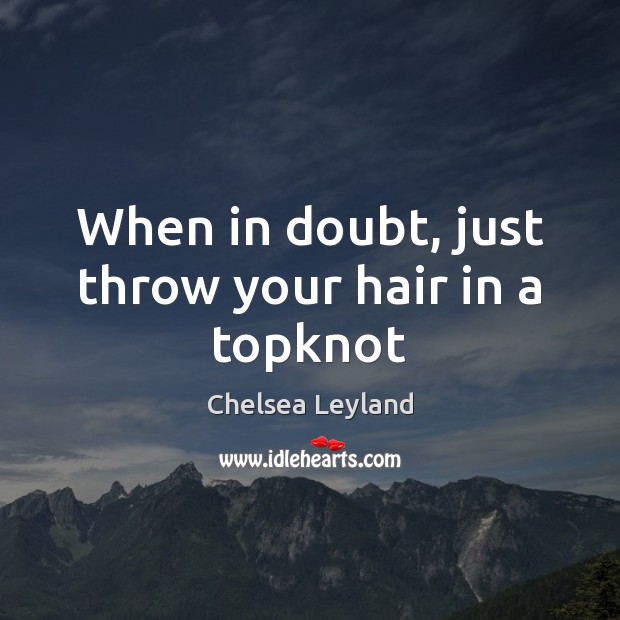 When in doubt, just throw your hair in a topknot Chelsea Leyland Picture Quote