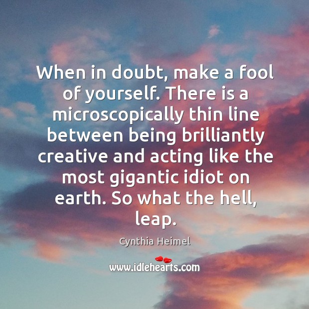 When in doubt, make a fool of yourself. There is a microscopically thin line between being Cynthia Heimel Picture Quote
