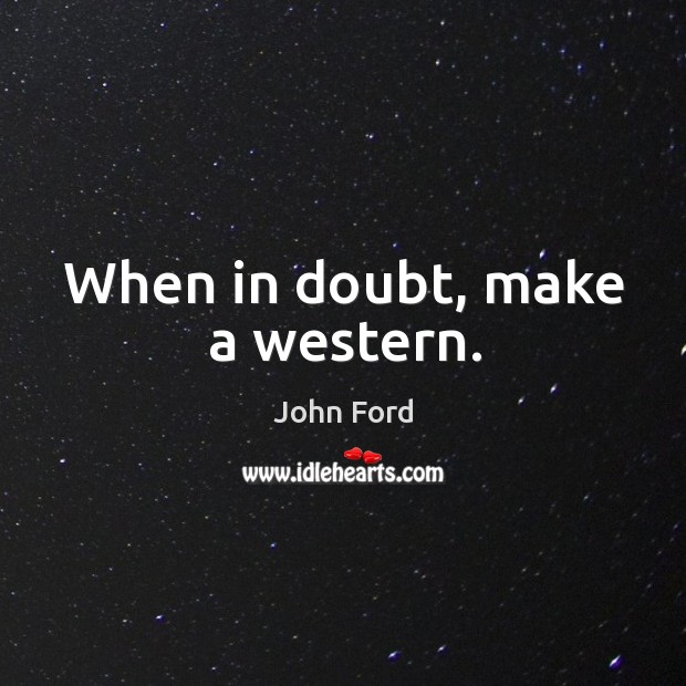 When in doubt, make a western. John Ford Picture Quote