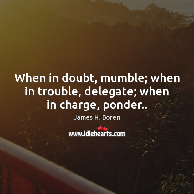 When in doubt, mumble; when in trouble, delegate; when in charge, ponder.. James H. Boren Picture Quote