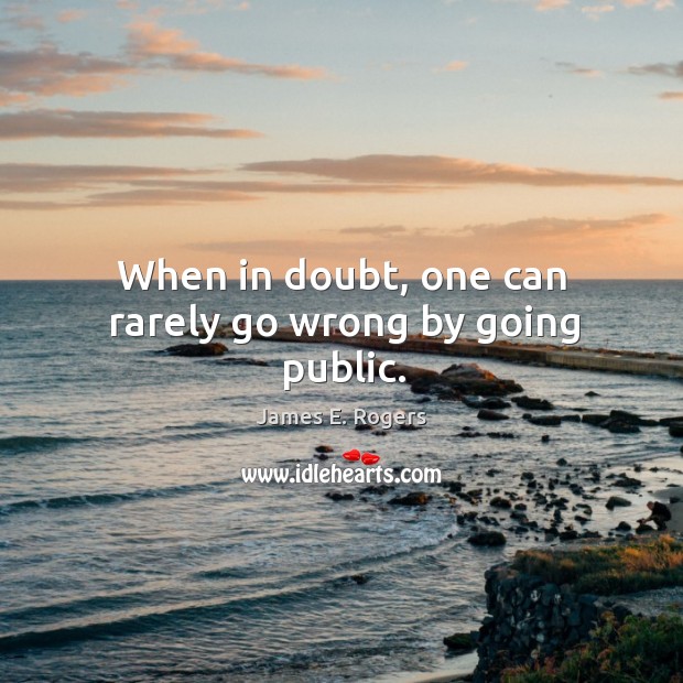 When in doubt, one can rarely go wrong by going public. James E. Rogers Picture Quote