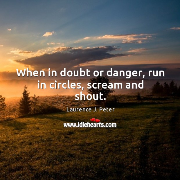 When in doubt or danger, run in circles, scream and shout. Laurence J. Peter Picture Quote