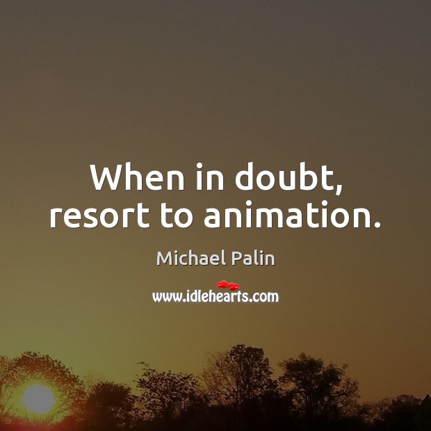 When in doubt, resort to animation. Michael Palin Picture Quote