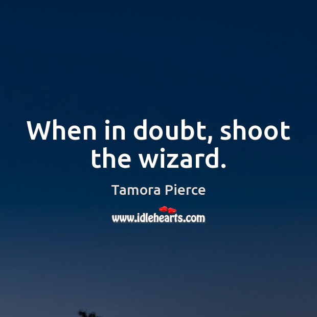 When in doubt, shoot the wizard. Tamora Pierce Picture Quote