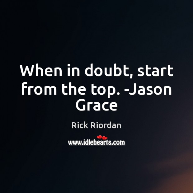 When in doubt, start from the top. -Jason Grace Rick Riordan Picture Quote