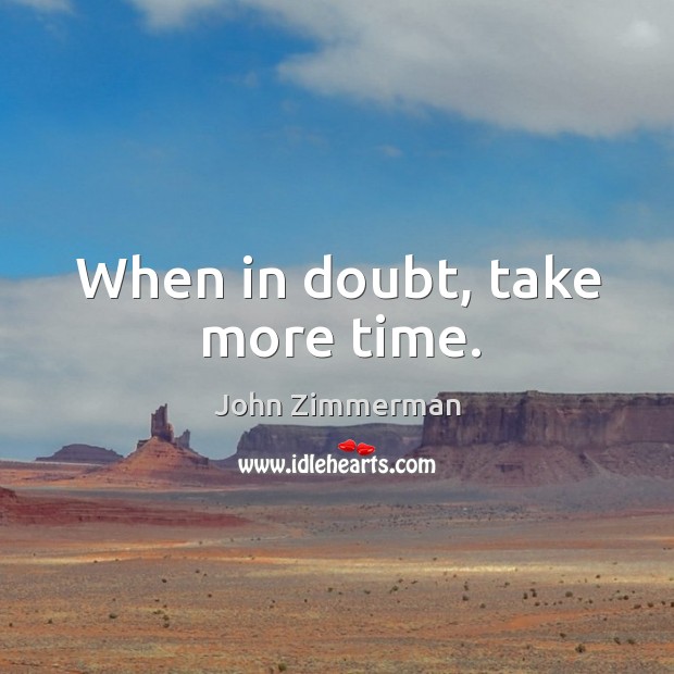 When in doubt, take more time. John Zimmerman Picture Quote