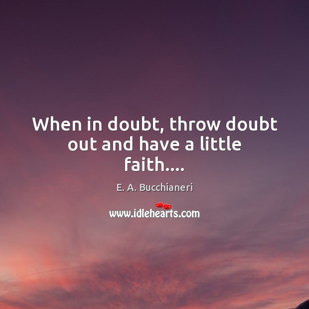 When in doubt, throw doubt out and have a little faith…. E. A. Bucchianeri Picture Quote