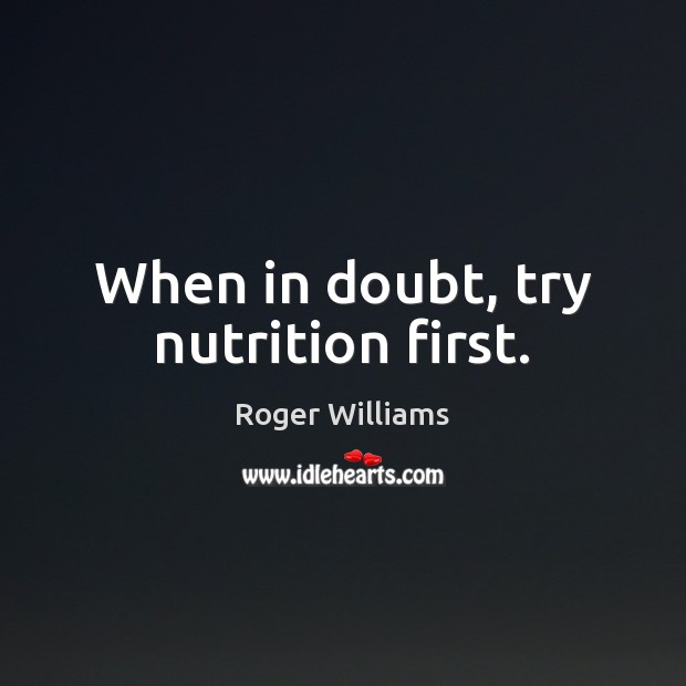 When in doubt, try nutrition first. Roger Williams Picture Quote