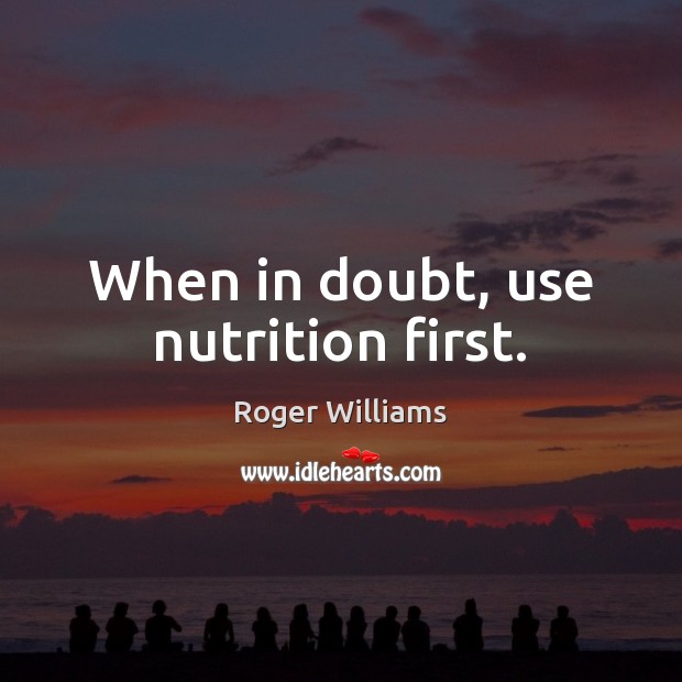 When in doubt, use nutrition first. Roger Williams Picture Quote