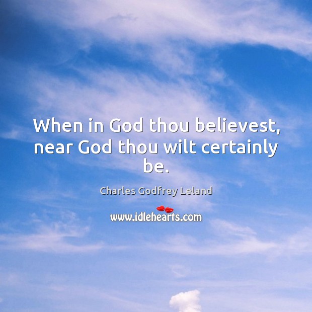 When in God thou believest, near God thou wilt certainly be. Charles Godfrey Leland Picture Quote