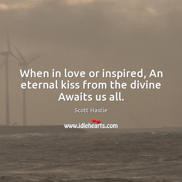 When in love or inspired, An eternal kiss from the divine Awaits us all. Scott Hastie Picture Quote
