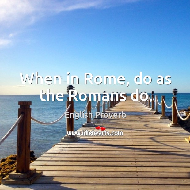 When in rome, do as the romans do. Image
