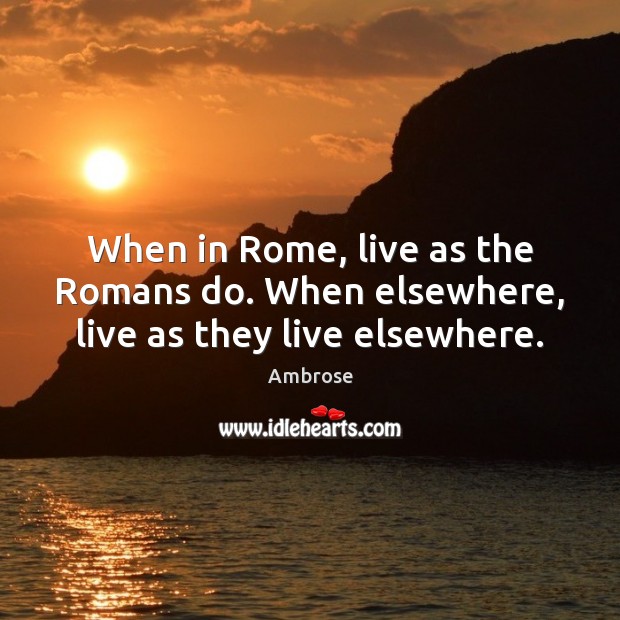 When in Rome, live as the Romans do. When elsewhere, live as they live elsewhere. Image