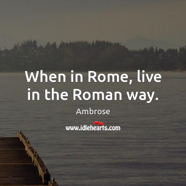 When in Rome, live in the Roman way. Ambrose Picture Quote