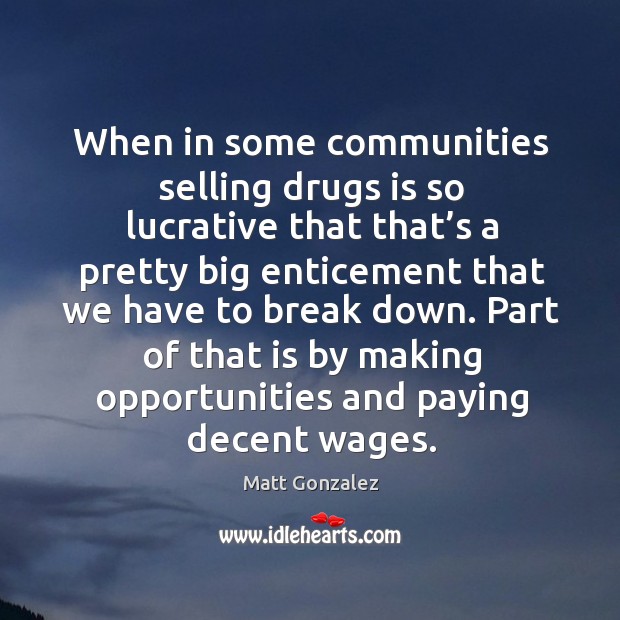When in some communities selling drugs is so lucrative that that’s a pretty big enticement Matt Gonzalez Picture Quote