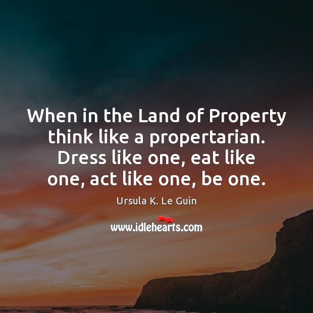 When in the Land of Property think like a propertarian. Dress like Ursula K. Le Guin Picture Quote