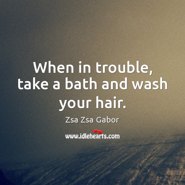 When in trouble, take a bath and wash your hair. Zsa Zsa Gabor Picture Quote
