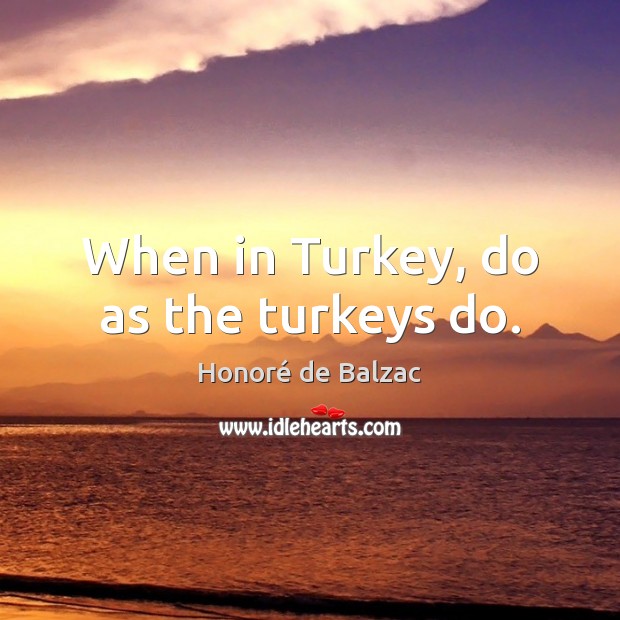 When in Turkey, do as the turkeys do. Honoré de Balzac Picture Quote
