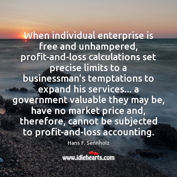 When individual enterprise is free and unhampered, profit-and-loss calculations set precise limits Hans F. Sennholz Picture Quote