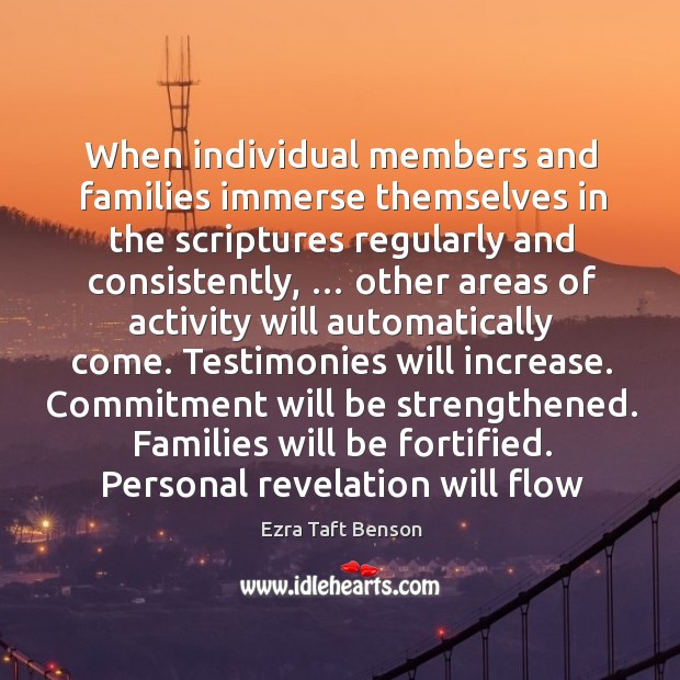When individual members and families immerse themselves in the scriptures regularly and 