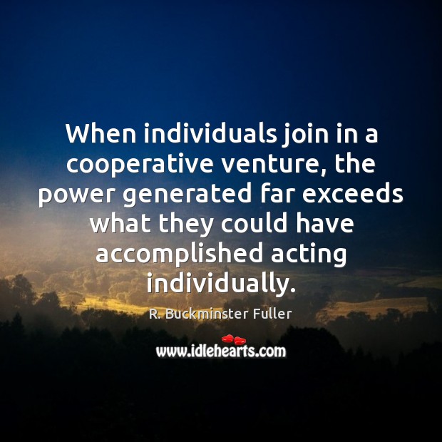 When individuals join in a cooperative venture, the power generated far exceeds R. Buckminster Fuller Picture Quote
