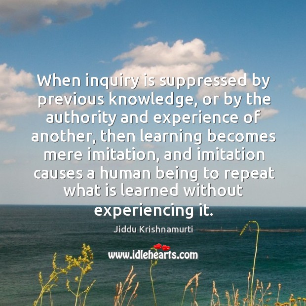 When inquiry is suppressed by previous knowledge, or by the authority and Jiddu Krishnamurti Picture Quote