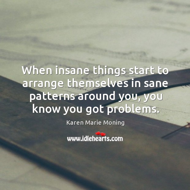 When insane things start to arrange themselves in sane patterns around you, Karen Marie Moning Picture Quote